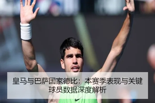 皇马与巴萨国家德比：本赛季表现与关键球员数据深度解析